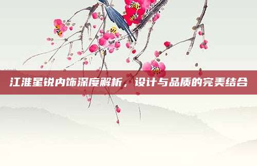 江淮星锐内饰深度解析,设计与品质的完美结合