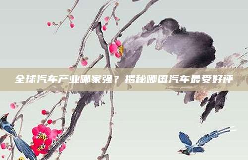全球汽车产业哪家强？揭秘哪国汽车最受好评