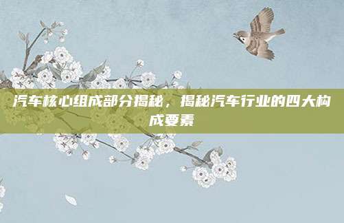 汽车核心组成部分揭秘,揭秘汽车行业的四大构成要素
