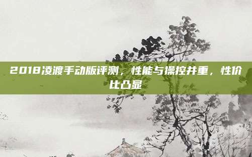 2018凌渡手动版评测,性能与操控并重,性价比凸显