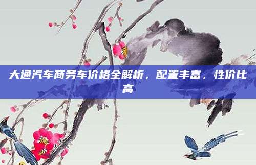 大通汽车商务车价格全解析,配置丰富,性价比高
