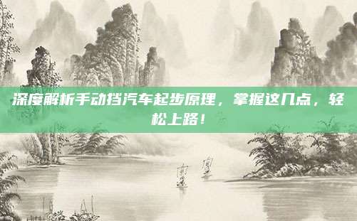 深度解析手动挡汽车起步原理,掌握这几点,轻松上路!