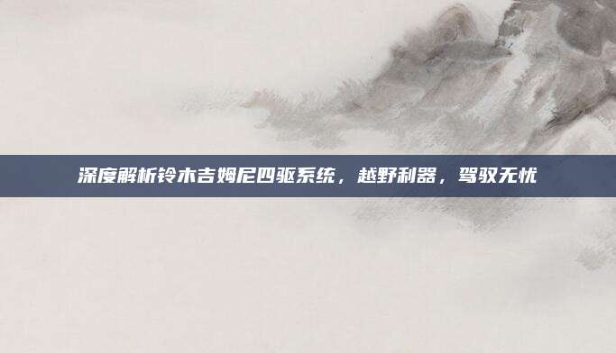 深度解析铃木吉姆尼四驱系统,越野利器,驾驭无忧
