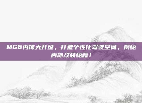 MG6内饰大升级,打造个性化驾驶空间,揭秘内饰改装秘籍!