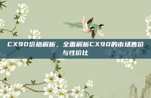 CX90价格解析,全面解析CX90的市场售价与性价比