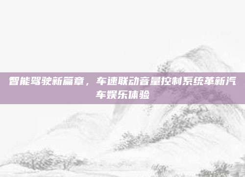 智能驾驶新篇章,车速联动音量控制系统革新汽车娱乐体验