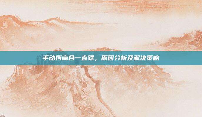 手动挡离合一直踩,原因分析及解决策略