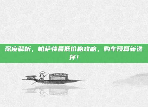 深度解析,帕萨特最低价格攻略,购车预算新选择!
