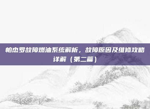 帕杰罗故障燃油系统解析,故障原因及维修攻略详解(第二篇)