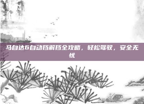 马自达6自动挡解挡全攻略,轻松驾驭,安全无忧