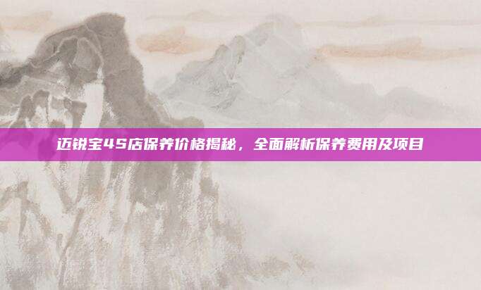 迈锐宝4S店保养价格揭秘,全面解析保养费用及项目