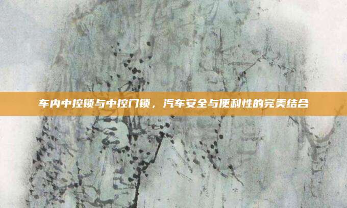 车内中控锁与中控门锁,汽车安全与便利性的完美结合