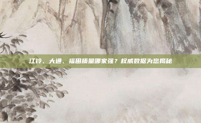 江铃、大通、福田质量哪家强?权威数据为您揭秘