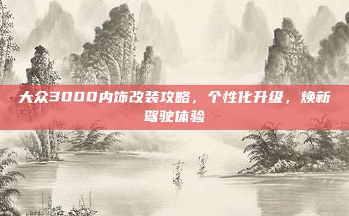 大众3000内饰改装攻略,个性化升级,焕新驾驶体验