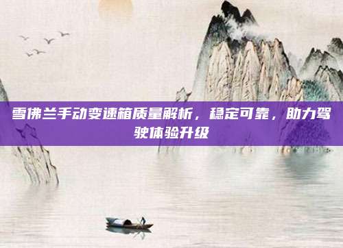 雪佛兰手动变速箱质量解析,稳定可靠,助力驾驶体验升级