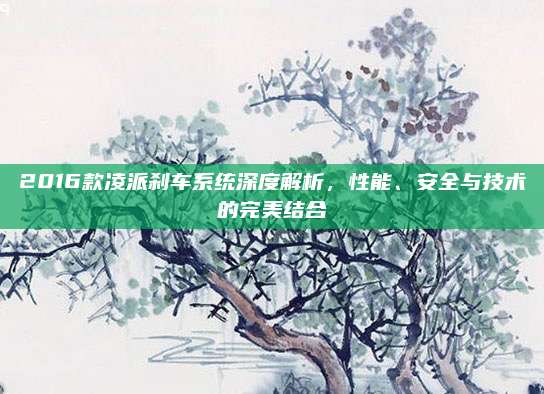 2016款凌派刹车系统深度解析,性能、安全与技术的完美结合
