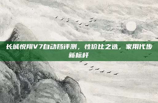 长城悦翔V7自动挡评测,性价比之选,家用代步新标杆