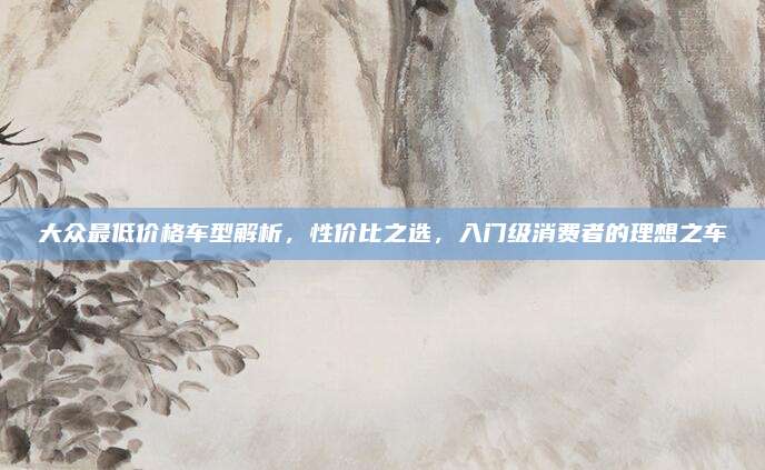 大众最低价格车型解析,性价比之选,入门级消费者的理想之车