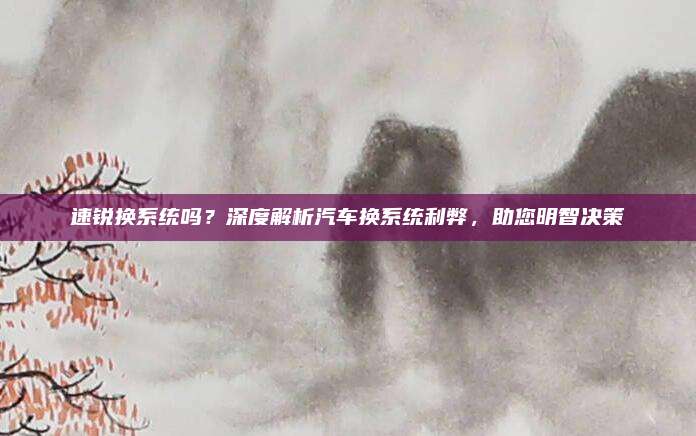 速锐换系统吗?深度解析汽车换系统利弊,助您明智决策