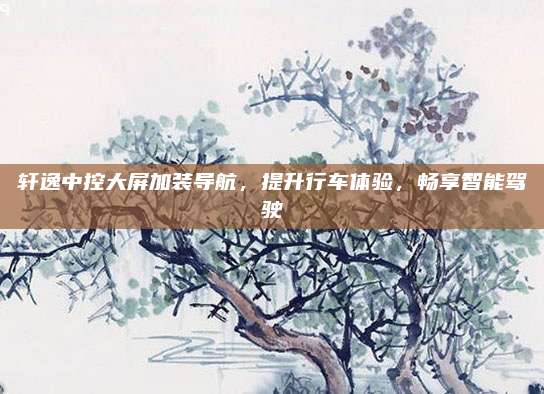 轩逸中控大屏加装导航，提升行车体验，畅享智能驾驶