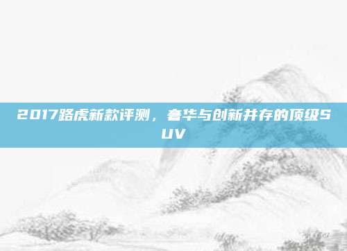 2017路虎新款评测,奢华与创新并存的顶级SUV