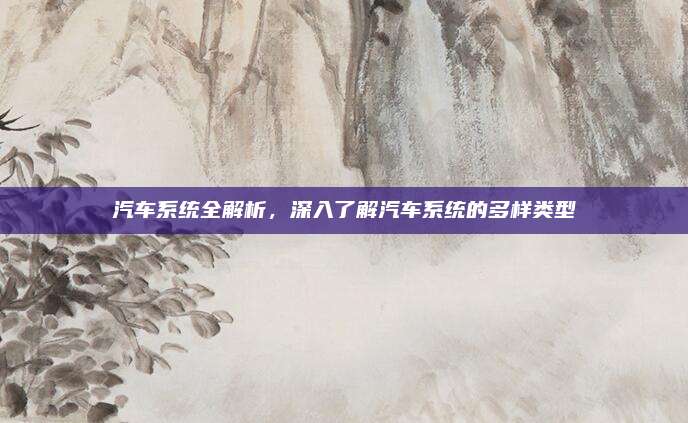 汽车系统全解析,深入了解汽车系统的多样类型