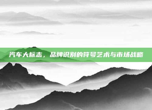 汽车大标志,品牌识别的符号艺术与市场战略