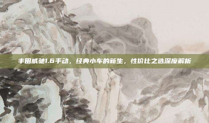 丰田威驰1.6手动,经典小车的新生,性价比之选深度解析