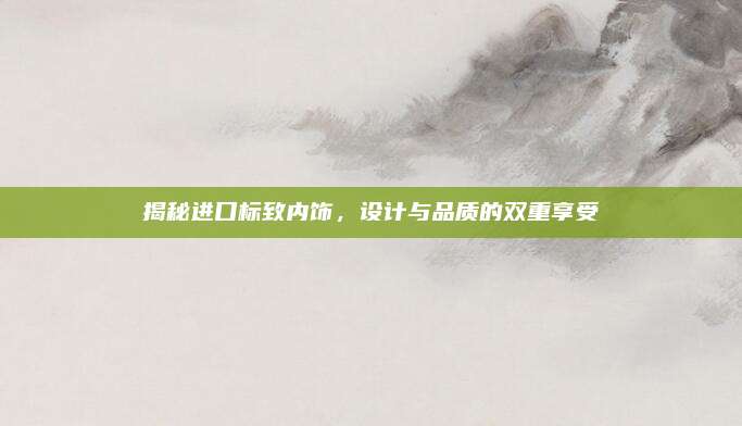 揭秘进口标致内饰，设计与品质的双重享受