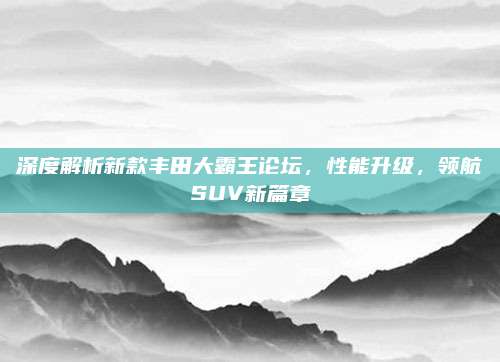 深度解析新款丰田大霸王论坛,性能升级,领航SUV新篇章
