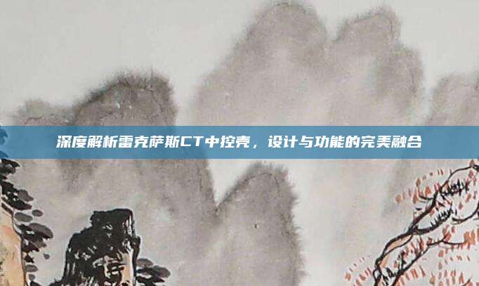深度解析雷克萨斯CT中控壳,设计与功能的完美融合