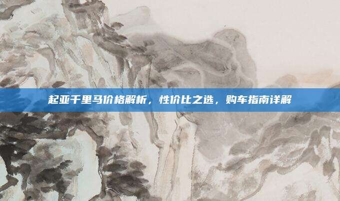 起亚千里马价格解析,性价比之选,购车指南详解