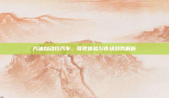 汽油自动挡汽车,驾驶体验与市场趋势解析
