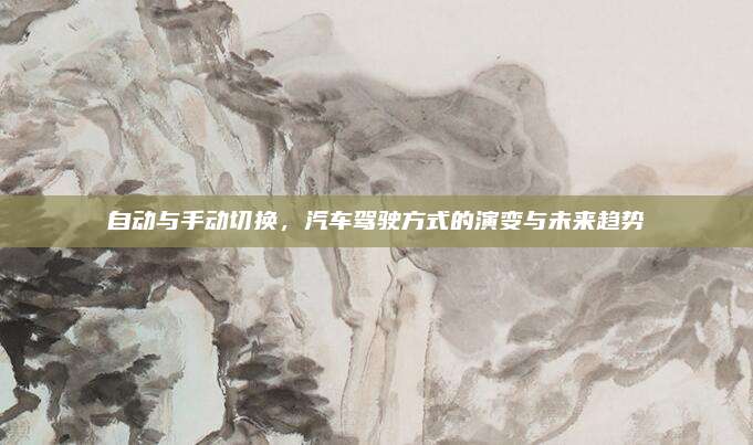 自动与手动切换,汽车驾驶方式的演变与未来趋势