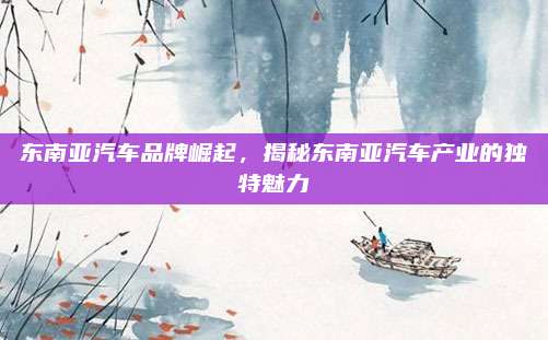 东南亚汽车品牌崛起,揭秘东南亚汽车产业的独特魅力