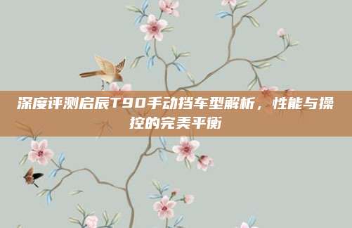 深度评测启辰T90手动挡车型解析,性能与操控的完美平衡