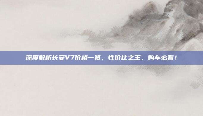 深度解析长安V7价格一览,性价比之王,购车必看!