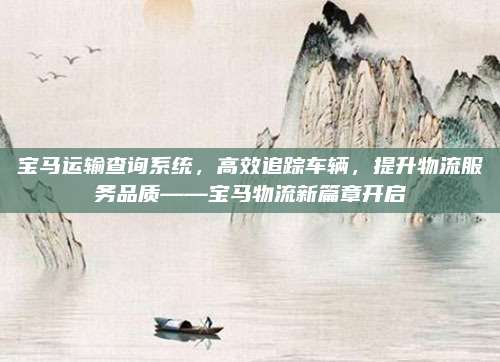 宝马运输查询系统,高效追踪车辆,提升物流服务品质——宝马物流新篇章开启