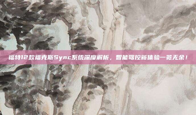 福特12款福克斯Sync系统深度解析,智能驾控新体验一览无余!