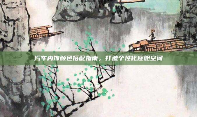 汽车内饰颜色搭配指南,打造个性化座舱空间