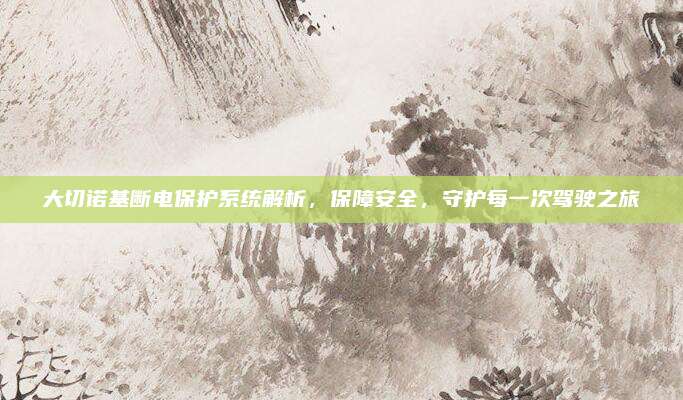 大切诺基断电保护系统解析，保障安全，守护每一次驾驶之旅