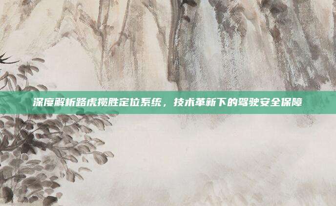深度解析路虎揽胜定位系统，技术革新下的驾驶安全保障