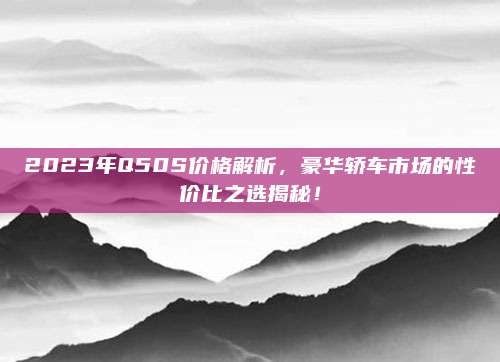 2023年Q50S价格解析,豪华轿车市场的性价比之选揭秘!