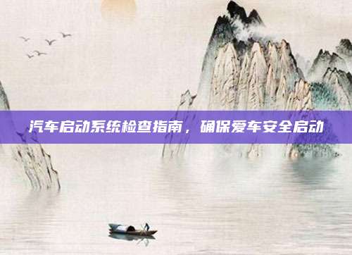 汽车启动系统检查指南,确保爱车安全启动