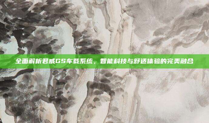 全面解析君威GS车载系统,智能科技与舒适体验的完美融合