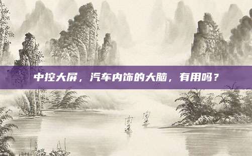 中控大屏,汽车内饰的大脑,有用吗?