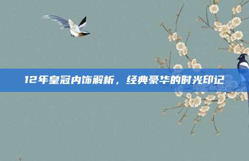 12年皇冠内饰解析,经典豪华的时光印记