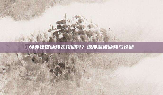 经典锋范油耗表现如何?深度解析油耗与性能