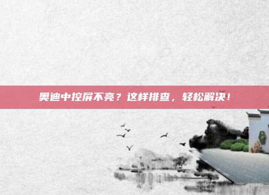 奥迪中控屏不亮?这样排查,轻松解决!