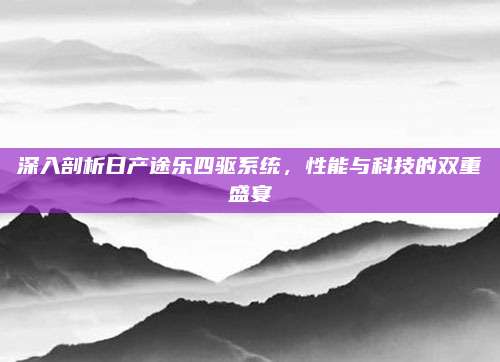 深入剖析日产途乐四驱系统,性能与科技的双重盛宴